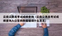 云南公务员考试成绩查询（云南公务员考试成绩查询入口官网数据错误什么意思）