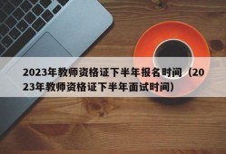 2023年教师资格证下半年报名时间（2023年教师资格证下半年面试时间）