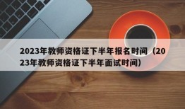 2023年教师资格证下半年报名时间（2023年教师资格证下半年面试时间）