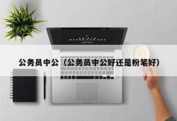 公务员中公（公务员中公好还是粉笔好）