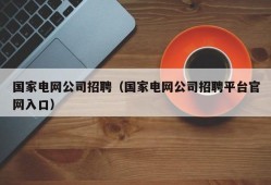 国家电网公司招聘（国家电网公司招聘平台官网入口）