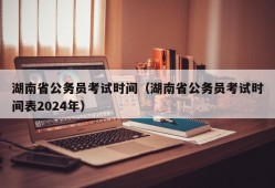 湖南省公务员考试时间（湖南省公务员考试时间表2024年）