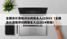 全国会计资格评价网报名入口2022（全国会计资格评价网报名入口2024初级）