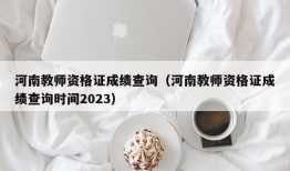 河南教师资格证成绩查询（河南教师资格证成绩查询时间2023）