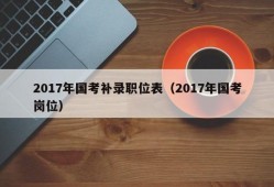 2017年国考补录职位表（2017年国考岗位）