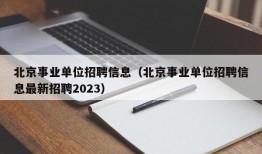 北京事业单位招聘信息（北京事业单位招聘信息最新招聘2023）