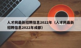 人才网最新招聘信息2022年（人才网最新招聘信息2022年成都）