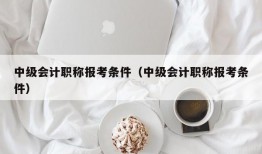 中级会计职称报考条件（中级会计职称报考条件）