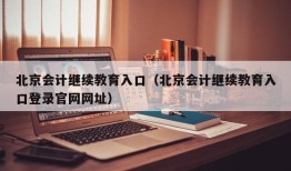 北京会计继续教育入口（北京会计继续教育入口登录官网网址）