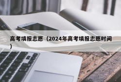 高考填报志愿（2024年高考填报志愿时间）