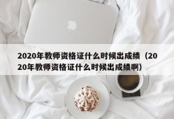 2020年教师资格证什么时候出成绩（2020年教师资格证什么时候出成绩啊）