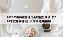 2020年教师资格证什么时候出成绩（2020年教师资格证什么时候出成绩啊）