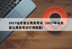 2017山东省公务员考试（2017年山东省公务员考试行测真题）