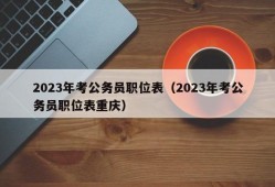 2023年考公务员职位表（2023年考公务员职位表重庆）