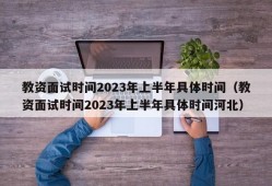 教资面试时间2023年上半年具体时间（教资面试时间2023年上半年具体时间河北）