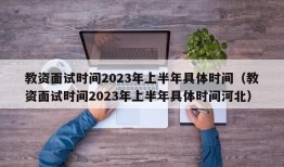 教资面试时间2023年上半年具体时间（教资面试时间2023年上半年具体时间河北）