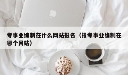 考事业编制在什么网站报名（报考事业编制在哪个网站）