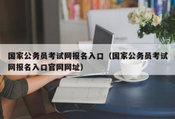 国家公务员考试网报名入口（国家公务员考试网报名入口官网网址）