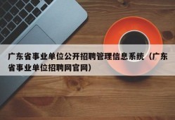 广东省事业单位公开招聘管理信息系统（广东省事业单位招聘网官网）