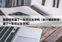 继续教育漏了一年可以补学吗（会计继续教育漏了一年可以补学吗）