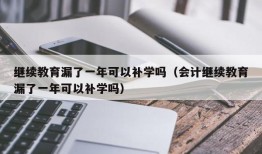 继续教育漏了一年可以补学吗（会计继续教育漏了一年可以补学吗）