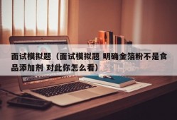 面试模拟题（面试模拟题 明确金箔粉不是食品添加剂 对此你怎么看）