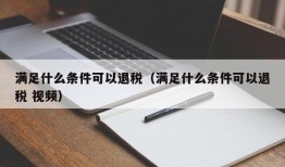 满足什么条件可以退税（满足什么条件可以退税 视频）