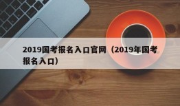 2019国考报名入口官网（2019年国考报名入口）