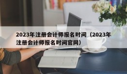 2023年注册会计师报名时间（2023年注册会计师报名时间官网）