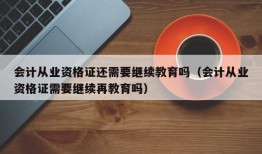 会计从业资格证还需要继续教育吗（会计从业资格证需要继续再教育吗）