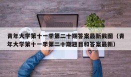 青年大学第十一季第二十期答案最新截图（青年大学第十一季第二十期题目和答案最新）