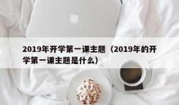 2019年开学第一课主题（2019年的开学第一课主题是什么）