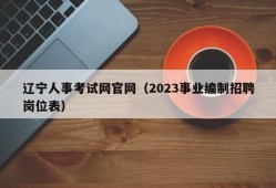 辽宁人事考试网官网（2023事业编制招聘岗位表）