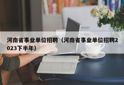 河南省事业单位招聘（河南省事业单位招聘2023下半年）