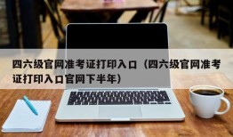 四六级官网准考证打印入口（四六级官网准考证打印入口官网下半年）