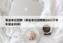 事业单位招聘（事业单位招聘网2023下半年报名时间）