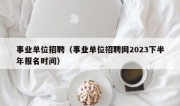 事业单位招聘（事业单位招聘网2023下半年报名时间）