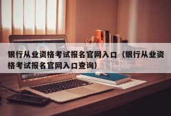 银行从业资格考试报名官网入口（银行从业资格考试报名官网入口查询）