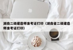 湖南二级建造师准考证打印（湖南省二级建造师准考证打印）