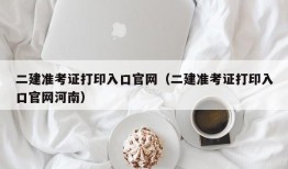 二建准考证打印入口官网（二建准考证打印入口官网河南）