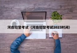 河南招警考试（河南招警考试2023时间）