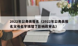 2022年公务员报名（2022年公务员报名父母名字填错了影响政审么）