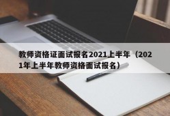 教师资格证面试报名2021上半年（2021年上半年教师资格面试报名）