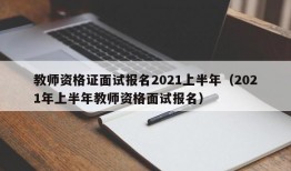 教师资格证面试报名2021上半年（2021年上半年教师资格面试报名）