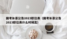 国考补录公告2023职位表（国考补录公告2023职位表什么时候出）