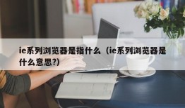 ie系列浏览器是指什么（ie系列浏览器是什么意思?）