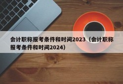 会计职称报考条件和时间2023（会计职称报考条件和时间2024）