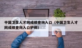 中国卫生人才网成绩查询入口（中国卫生人才网成绩查询入口护师）