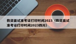 教资面试准考证打印时间2023（教资面试准考证打印时间2023四川）