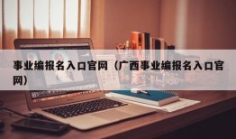 事业编报名入口官网（广西事业编报名入口官网）